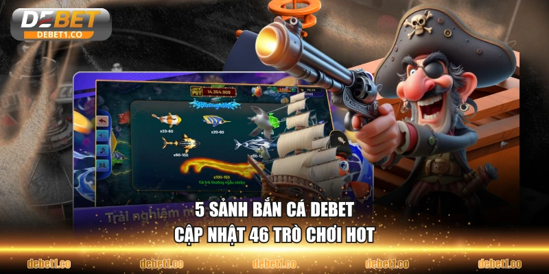 5 sảnh bắn cá DEBET cập nhật 46 trò chơi hot