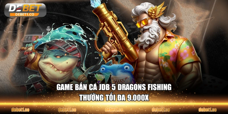 Game bắn cá JDB 5 Dragons Fishing thưởng tối đa 9.000X