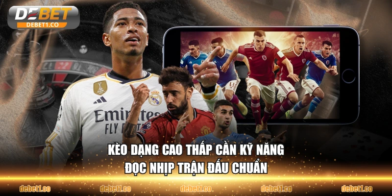 Kèo dạng cao thấp cần kỹ năng đọc nhịp trận đấu chuẩn